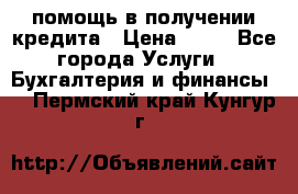 помощь в получении кредита › Цена ­ 10 - Все города Услуги » Бухгалтерия и финансы   . Пермский край,Кунгур г.